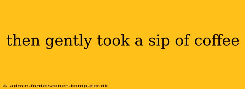 then gently took a sip of coffee