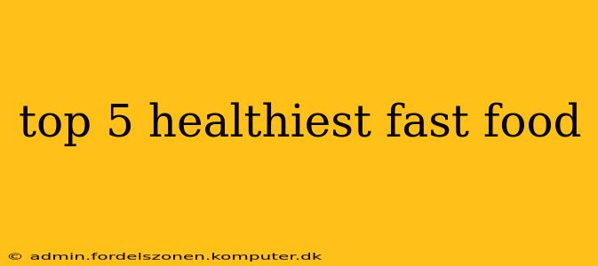 top 5 healthiest fast food