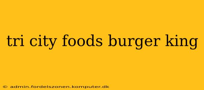 tri city foods burger king