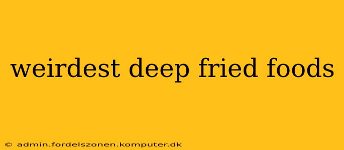 weirdest deep fried foods