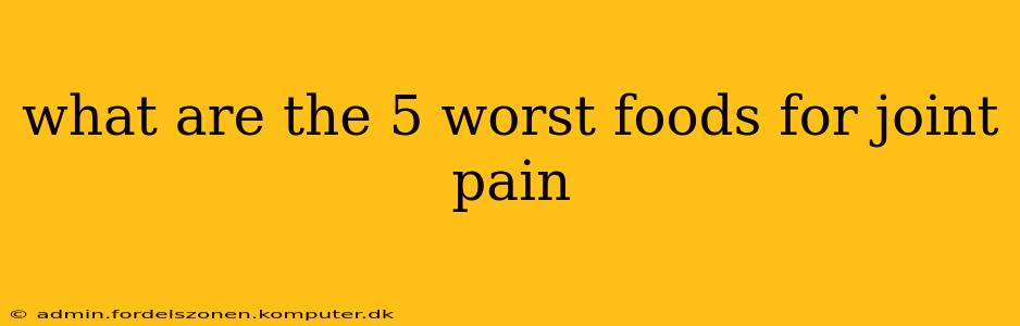 what are the 5 worst foods for joint pain
