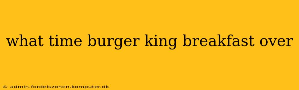 what time burger king breakfast over