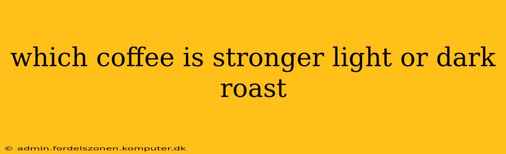 which coffee is stronger light or dark roast