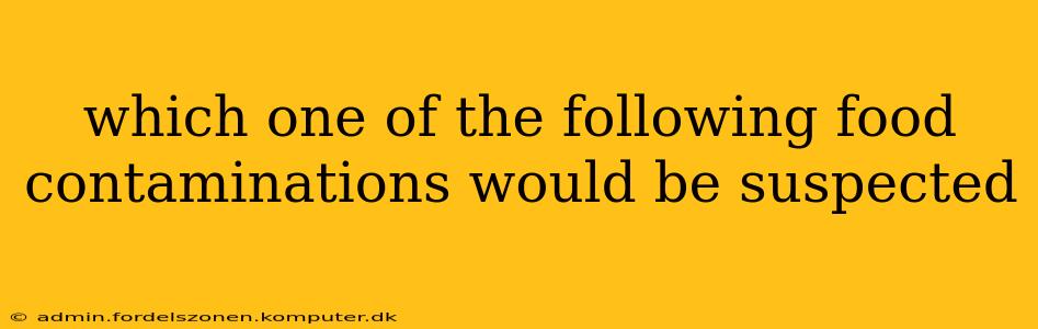 which one of the following food contaminations would be suspected