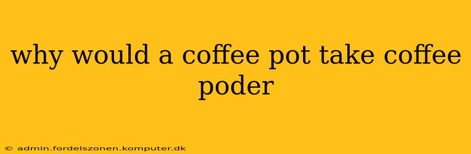why would a coffee pot take coffee poder