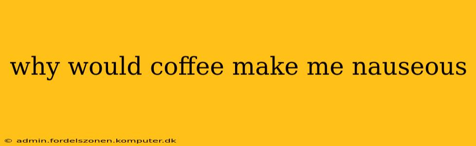 why would coffee make me nauseous
